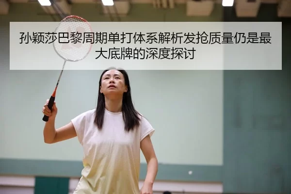孙颖莎巴黎周期单打体系解析发抢质量仍是最大底牌的深度探讨