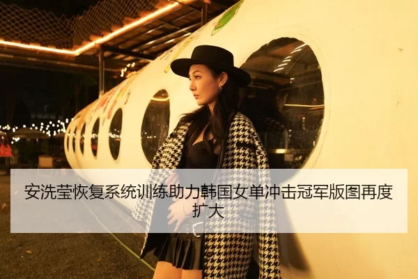 安洗莹恢复系统训练助力韩国女单冲击冠军版图再度扩大