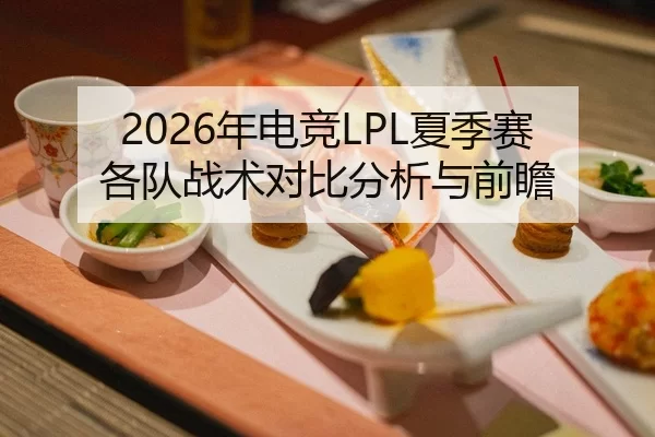 2026年电竞LPL夏季赛各队战术对比分析与前瞻