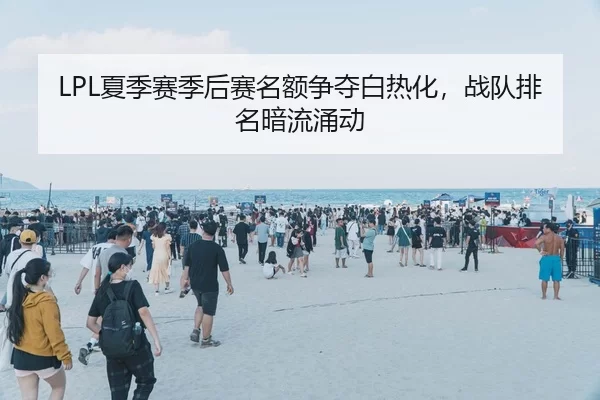 LPL夏季赛季后赛名额争夺白热化，战队排名暗流涌动