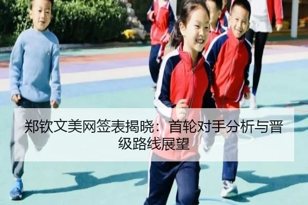 郑钦文美网签表揭晓：首轮对手分析与晋级路线展望