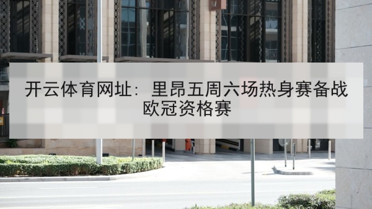 开云体育网址: 里昂五周六场热身赛备战欧冠资格赛 开云体育网址: 里昂五周六场热身赛备战欧冠资格赛