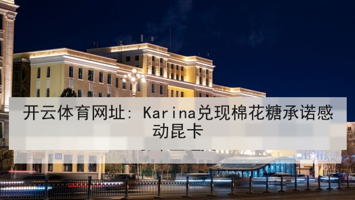 开云体育网址: Karina兑现棉花糖承诺感动昆卡