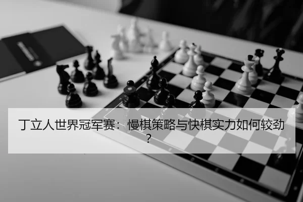 丁立人世界冠军赛：慢棋策略与快棋实力如何较劲？