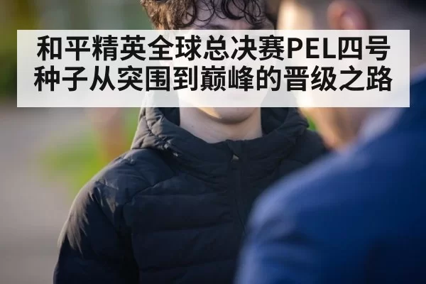 和平精英全球总决赛PEL四号种子从突围到巅峰的晋级之路