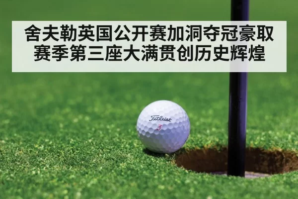 舍夫勒英国公开赛加洞夺冠豪取赛季第三座大满贯创历史辉煌