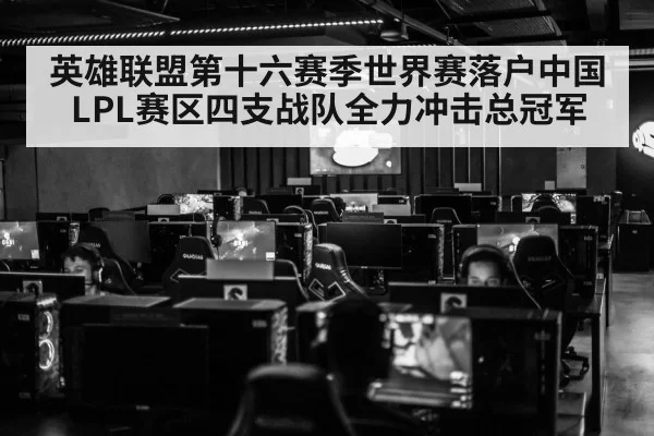 英雄联盟第十六赛季世界赛落户中国 LPL赛区四支战队全力冲击总冠军