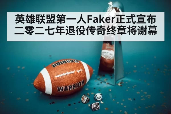 英雄联盟第一人Faker正式宣布二零二七年退役传奇终章将谢幕