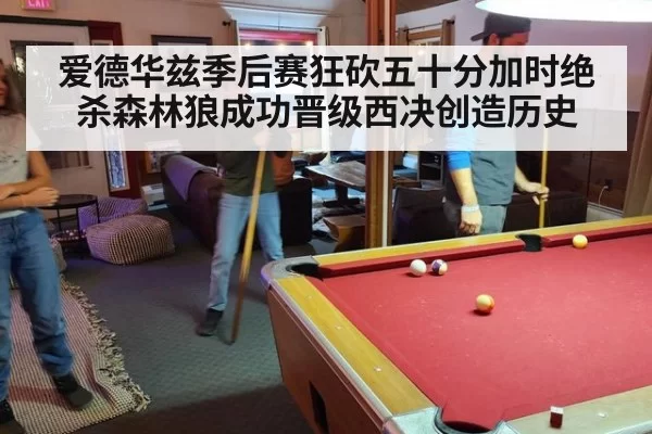 爱德华兹季后赛狂砍五十分加时绝杀森林狼成功晋级西决创造历史