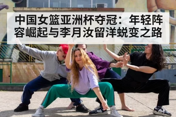 中国女篮亚洲杯夺冠：年轻阵容崛起与李月汝留洋蜕变之路