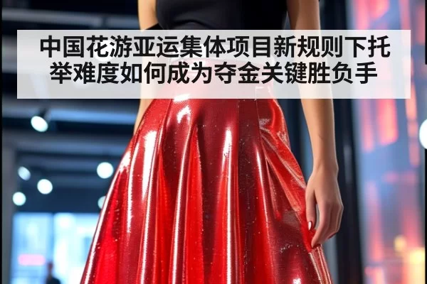 中国花游亚运集体项目新规则下托举难度如何成为夺金关键胜负手