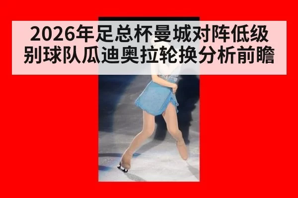 2026年足总杯曼城对阵低级别球队瓜迪奥拉轮换分析前瞻