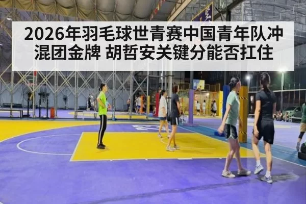 2026年羽毛球世青赛中国青年队冲混团金牌 胡哲安关键分能否扛住